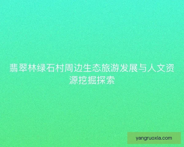 翡翠林绿石村周边生态旅游发展与人文资源挖掘探索