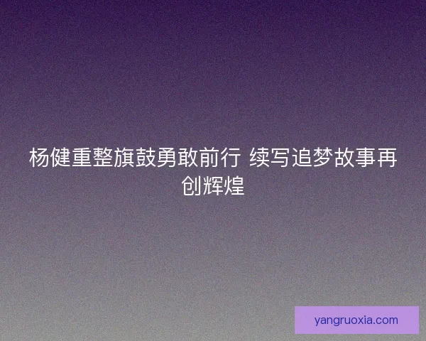 杨健重整旗鼓勇敢前行 续写追梦故事再创辉煌