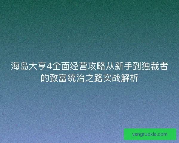 海岛大亨4全面经营攻略从新手到独裁者的致富统治之路实战解析