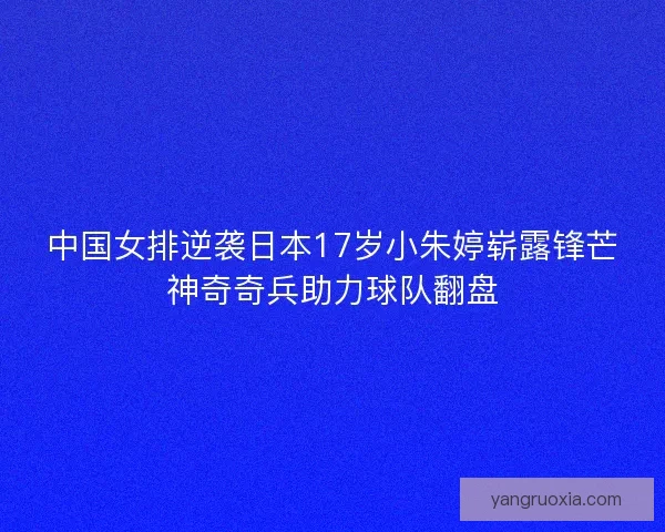中国女排逆袭日本17岁小朱婷崭露锋芒神奇奇兵助力球队翻盘